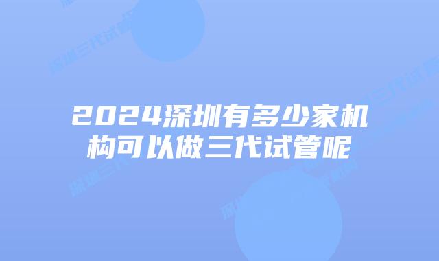 2024深圳有多少家机构可以做三代试管呢