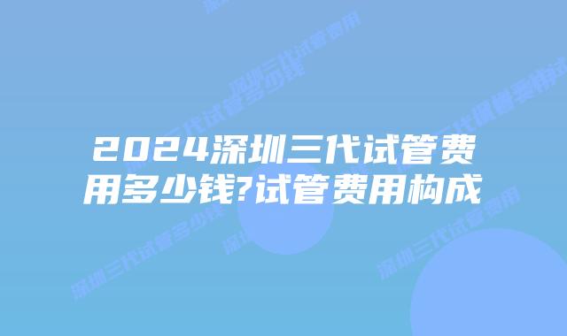 2024深圳三代试管费用多少钱?试管费用构成