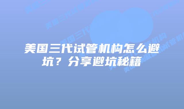 美国三代试管机构怎么避坑?分享避坑秘籍