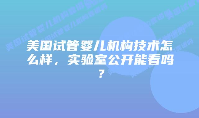 美国试管婴儿机构技术怎么样，实验室公开能看吗？