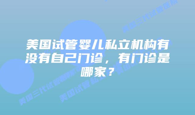 美国试管婴儿私立机构有没有自己门诊,有门诊是哪家?