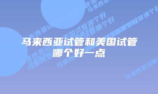 马来西亚试管和美国试管哪个好一点