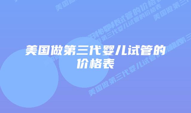 美国做第三代婴儿试管的价格表
