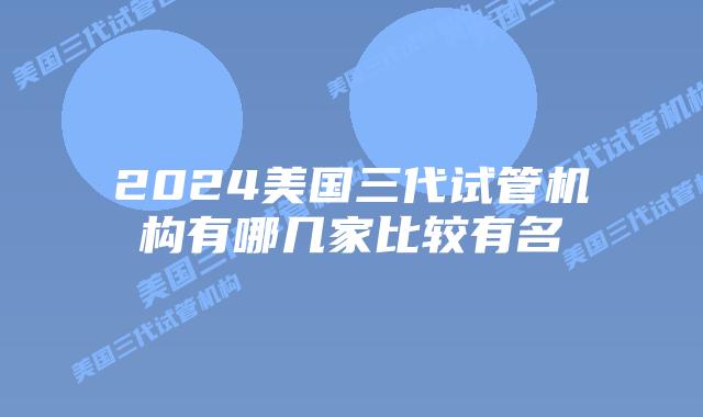 2024美国三代试管机构有哪几家比较有名