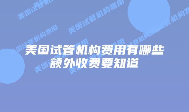 美国试管机构费用有哪些额外收费要知道