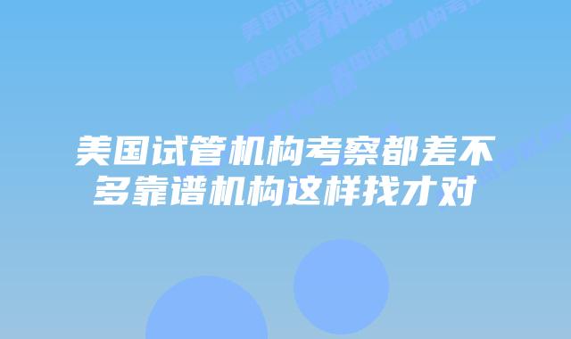 美国试管机构考察都差不多靠谱机构这样找才对