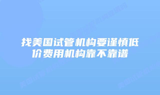 找美国试管机构要谨慎低价费用机构靠不靠谱