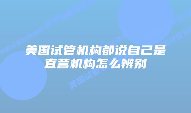美国试管机构都说自己是直营机构怎么辨别
