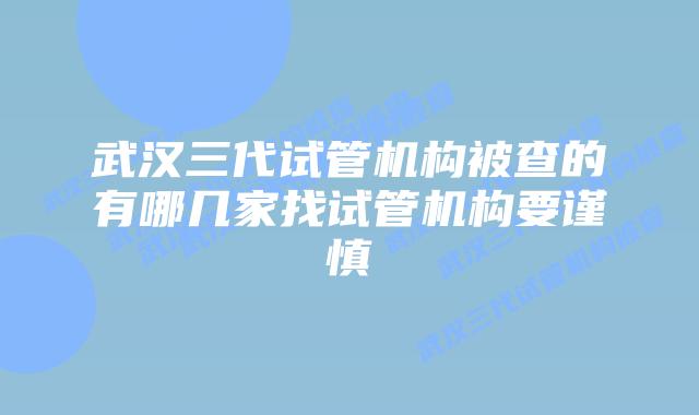 武汉三代试管机构被查的有哪几家找试管机构要谨慎