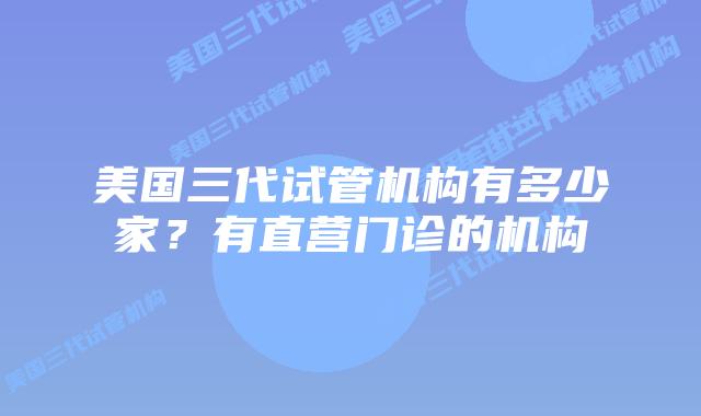 美国三代试管机构有多少家?有直营门诊的机构