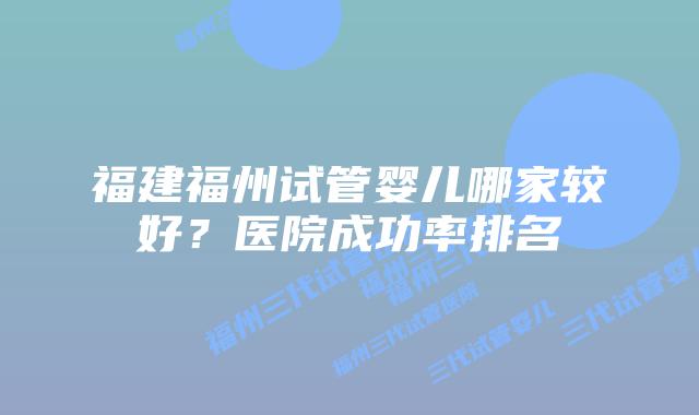 福建福州试管婴儿哪家较好？医院成功率排名