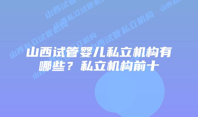 山西试管婴儿私立机构有哪些?私立机构前十