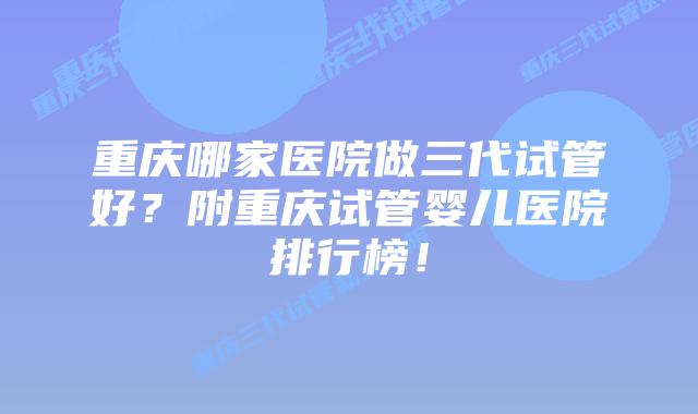 重庆哪家医院做三代试管好？附重庆试管婴儿医院排行榜！