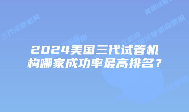 2024美国三代试管机构哪家成功率最高排名?