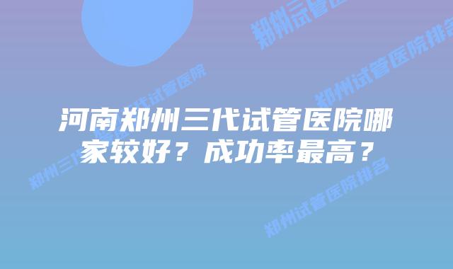 河南郑州三代试管医院哪家较好?成功率最高?
