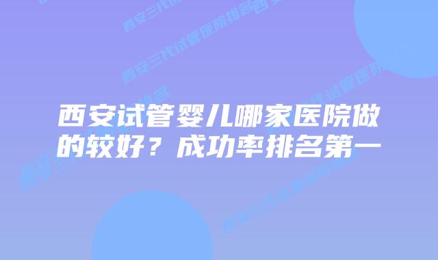 西安试管婴儿哪家医院做的较好?成功率排名第一