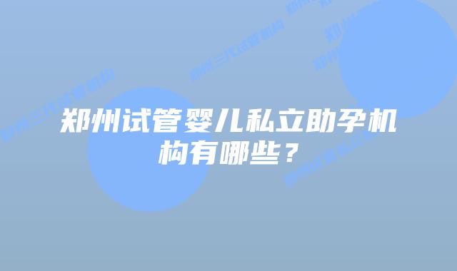 郑州试管婴儿私立助孕机构有哪些？