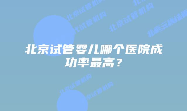 北京试管婴儿哪个医院成功率最高?