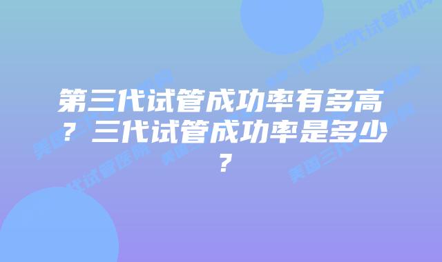 第三代试管成功率有多高?三代试管成功率是多少?