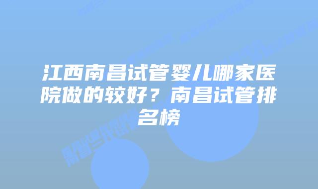 江西南昌试管婴儿哪家医院做的较好？南昌试管排名榜