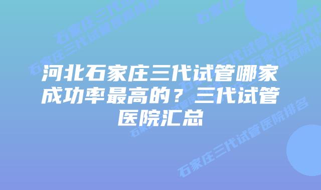 河北石家庄三代试管哪家成功率最高的?三代试管医院汇总