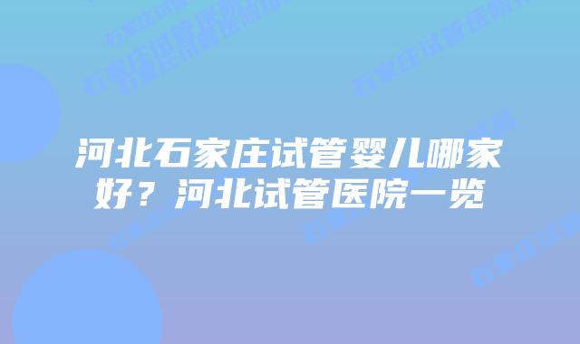 河北石家庄试管婴儿哪家好?河北试管医院一览