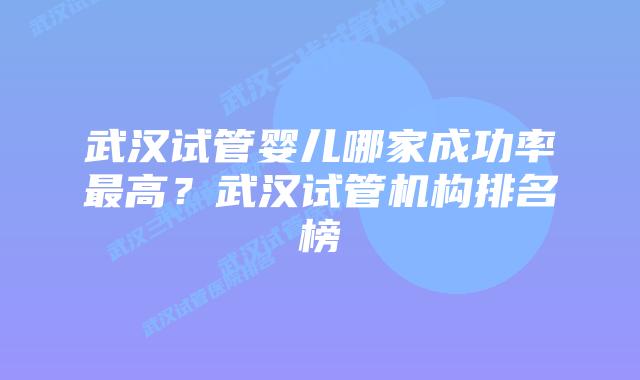 武汉试管婴儿哪家成功率最高?武汉试管机构排名榜