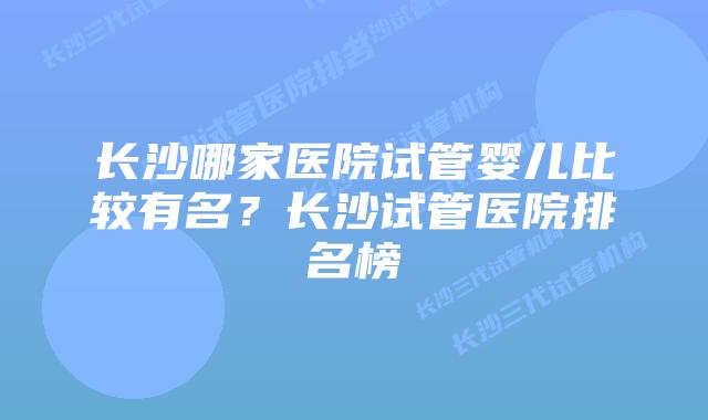 长沙哪家医院试管婴儿比较有名?长沙试管医院排名榜