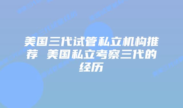 美国三代试管私立机构推荐 美国私立考察三代的经历