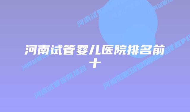 河南试管婴儿医院排名前十