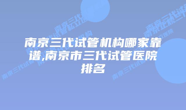 南京三代试管机构哪家靠谱,南京市三代试管医院排名