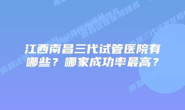 江西南昌三代试管医院有哪些?哪家成功率最高?