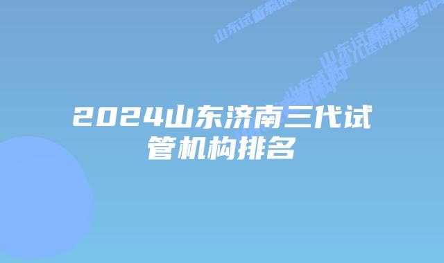 2024山东济南三代试管机构排名