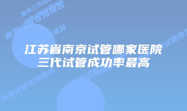 江苏省南京试管哪家医院三代试管成功率最高