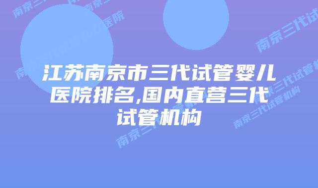 江苏南京市三代试管婴儿医院排名,国内直营三代试管机构