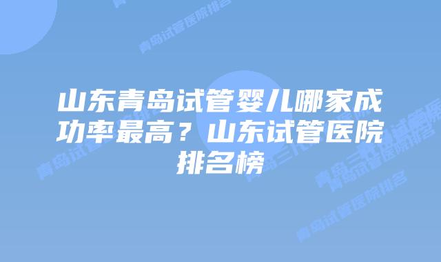 山东青岛试管婴儿哪家成功率最高?山东试管医院排名榜