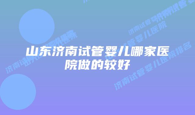 山东济南试管婴儿哪家医院做的较好