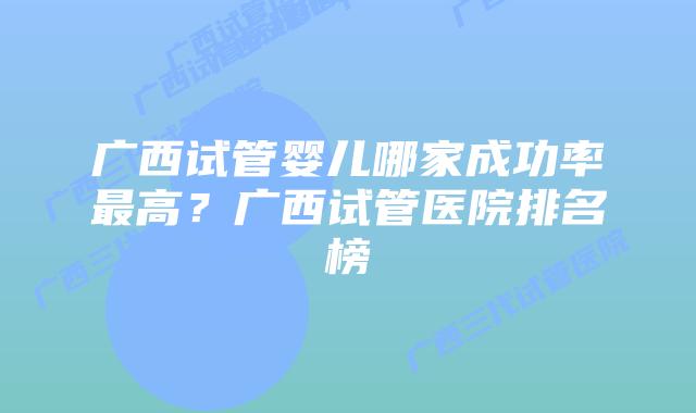 广西试管婴儿哪家成功率最高？广西试管医院排名榜