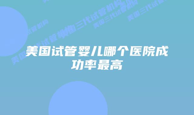 美国试管婴儿哪个医院成功率最高