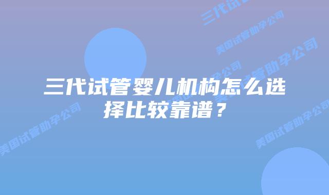 三代试管婴儿机构怎么选择比较靠谱？