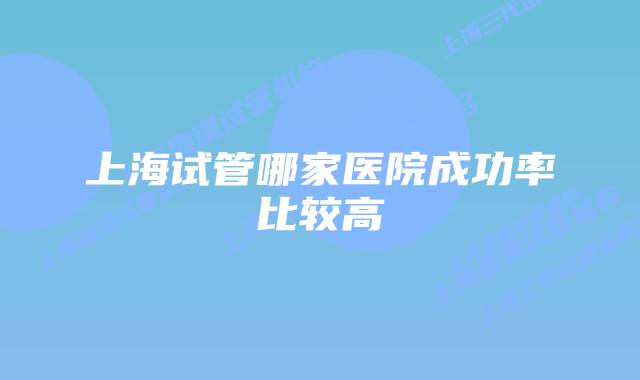 上海试管哪家医院成功率比较高