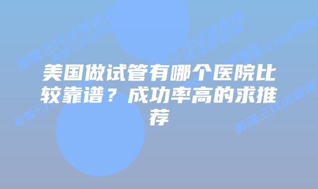 美国做试管有哪个医院比较靠谱?成功率高的求推荐