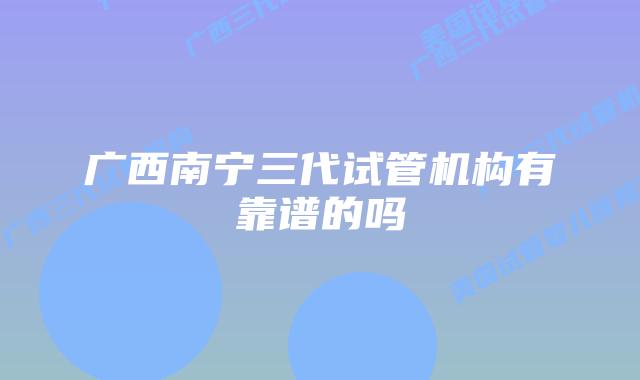 广西南宁三代试管机构有靠谱的吗