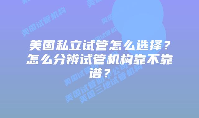 美国私立试管怎么选择？怎么分辨试管机构靠不靠谱？
