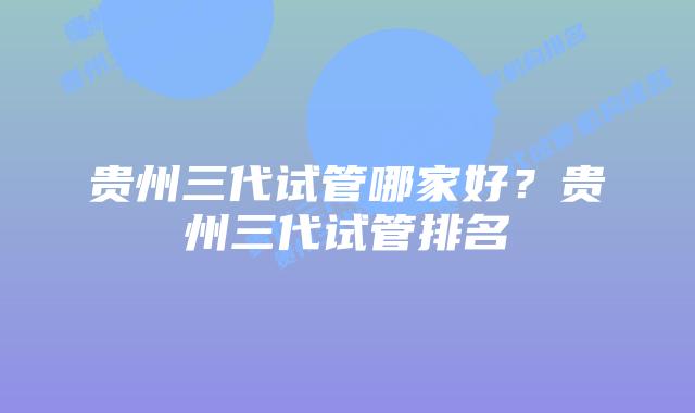 贵州三代试管哪家好?贵州三代试管排名