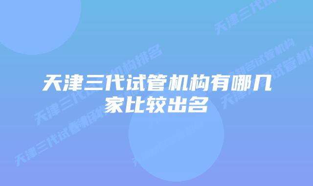 天津三代试管机构有哪几家比较出名