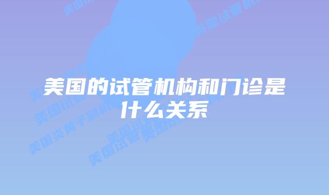 美国的试管机构和门诊是什么关系