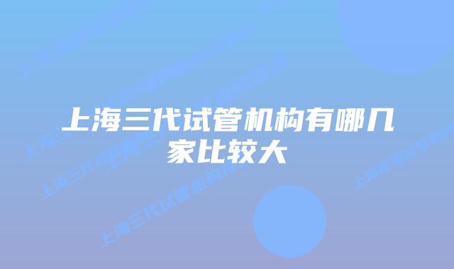 上海三代试管机构有哪几家比较大