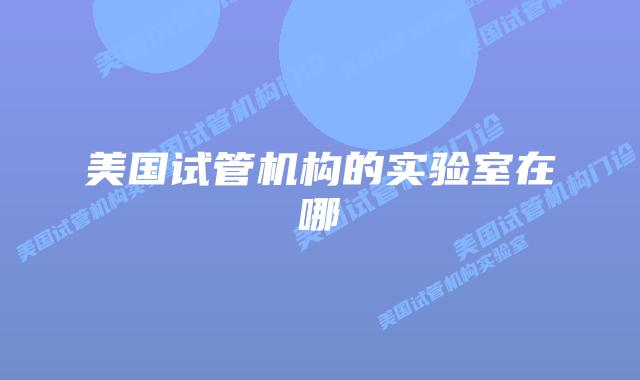 美国试管机构的实验室在哪