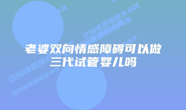 老婆双向情感障碍可以做三代试管婴儿吗